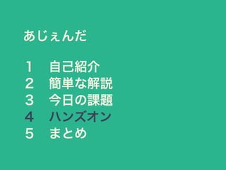あじぇんだ
１ 自己紹介
２ 簡単な解説
３ 今日の課題
４ ハンズオン
５ まとめ
 