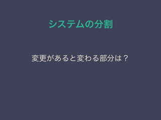 システムの分割
変更があると変わる部分は？
 