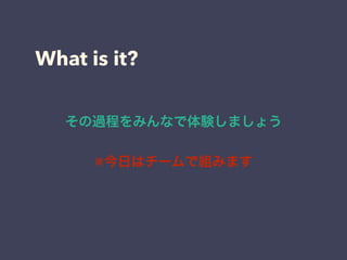What is it?
その過程をみんなで体験しましょう
※今日はチームで組みます
 
