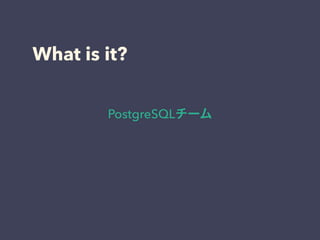 What is it?
PostgreSQLチーム
 