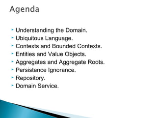 Understanding the Domain.
 Ubiquitous Language.
 Contexts and Bounded Contexts.
 Entities and Value Objects.
 Aggregates and Aggregate Roots.
 Persistence Ignorance.
 Repository.
 Domain Service.
 