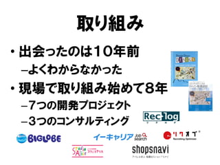 取り組み
• 出会ったのは１０年前
–よくわからなかった
• 現場で取り組み始めて８年
–７つの開発プロジェクト
–３つのコンサルティング
 