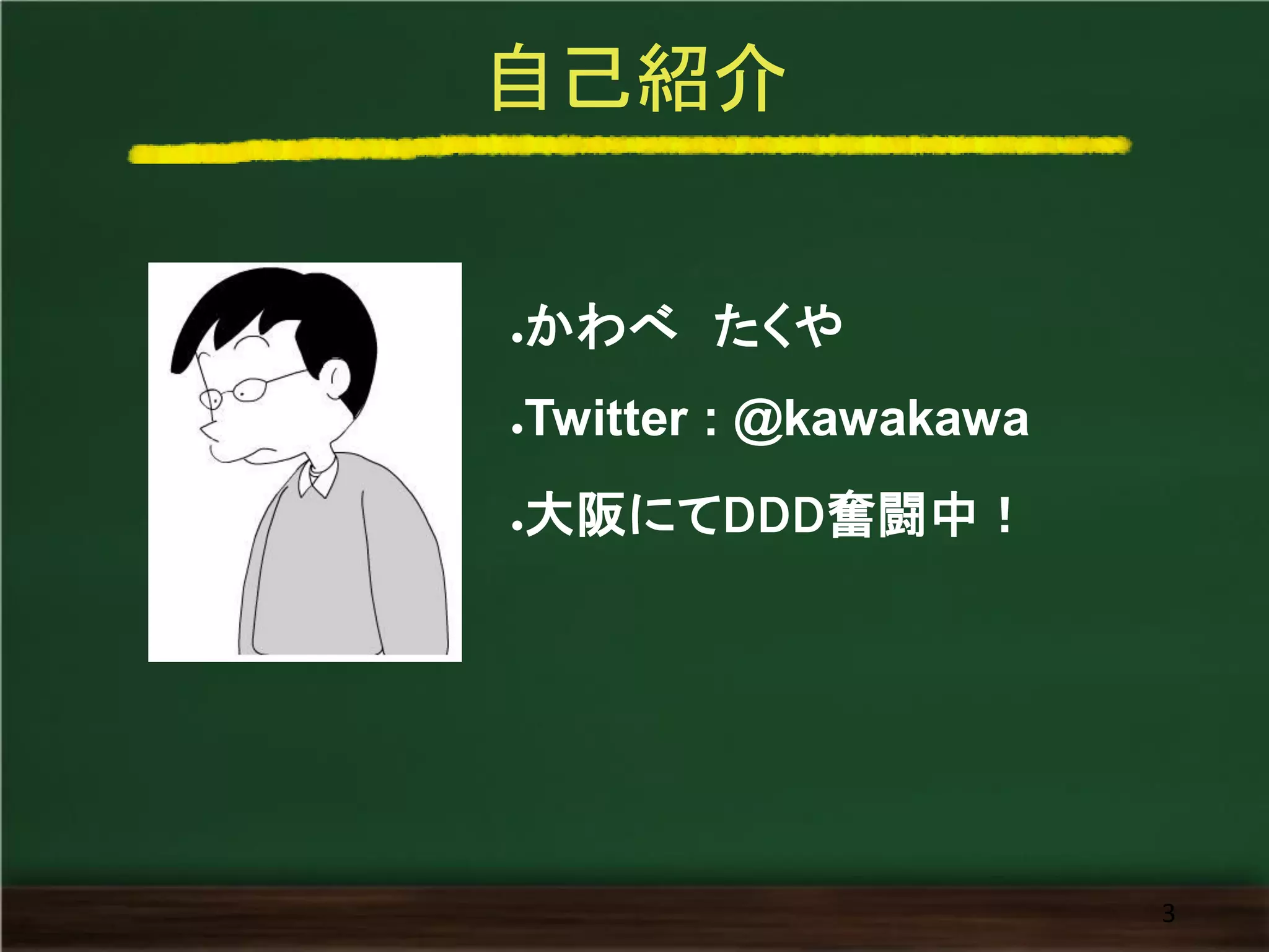 自己紹介
3
●かわべ たくや
●Twitter : @kawakawa
●大阪にてDDD奮闘中！
 