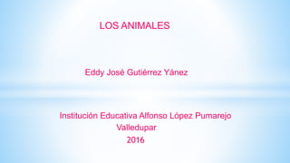 LOS ANIMALES
Eddy José Gutiérrez Yánez
Institución Educativa Alfonso López Pumarejo
Valledupar
2016
 