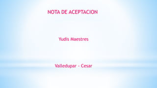 NOTA DE ACEPTACION
Yudis Maestres
Valledupar - Cesar
 
