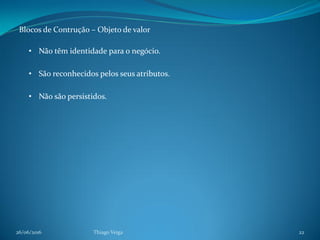 26/06/2016 Thiago Veiga 22
Blocos de Contrução – Objeto de valor
• Não têm identidade para o negócio.
• São reconhecidos pelos seus atributos.
• Não são persistidos.
 