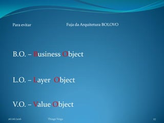 26/06/2016 Thiago Veiga 27
B.O. – Business Object
L.O. – Layer Object
V.O. – Value Object
Fuja da Arquitetura BOLOVOPara evitar
 
