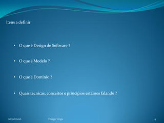 26/06/2016 Thiago Veiga 4
Itens a definir
• O que é Design de Software ?
• O que é Modelo ?
• O que é Domínio ?
• Quais técnicas, conceitos e princípios estamos falando ?
 