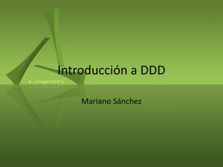 Introducción a DDD
Mariano Sánchez
 