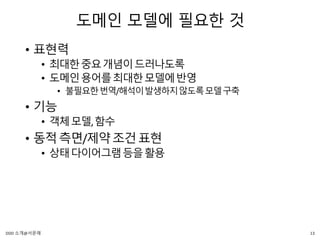 도메인 모델에 필요한 것
• 표현력
• 최대한중요개념이드러나도록
• 도메인용어를최대한모델에반영
• 불필요한번역/해석이발생하지않도록모델구축
• 기능
• 객체모델,함수
• 동적측면/제약조건표현
• 상태다이어그램등을활용
13DDD 소개@서문래
 