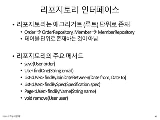 리포지토리 인터페이스
• 리포지토리는애그리거트(루트)단위로존재
• OrderOrderRepository,MemberMemberRepository
• 테이블단위로존재하는것이아님
• 리포지토리의주요메서드
• save(Userorder)
• UserfindOne(Stringemail)
• List<User>findByJoinDateBetween(Datefrom,Dateto)
• List<User>findBySpec(Specificationspec)
• Page<User>findByName(Stringname)
• voidremove(Useruser)
42DDD 소개@서문래
 