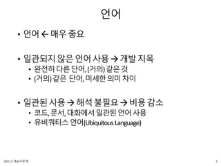 언어
• 언어매우중요
• 일관되지않은언어사용개발지옥
• 완전히다른단어,(거의)같은것
• (거의)같은 단어,미세한의미차이
• 일관된사용해석불필요비용감소
• 코드,문서,대화에서일관된언어사용
• 유비쿼터스언어(UbiquitousLanguage)
5DDD 소개@서문래
 