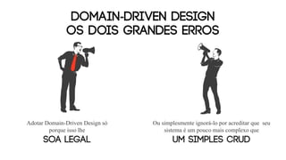 DOMAIN-DRIVEN DESIGN
Os dois grandes erros
Adotar Domain-Driven Design só
porque isso lhe
soa legal
Ou simplesmente ignorá-lo por acreditar que seu
sistema é um pouco mais complexo que
um simples CRUD
 