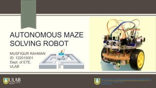 MUSFIQUR RAHMAN
ID: 122015001
Dept. of ETE.
ULAB
AUTONOMOUS MAZE
SOLVING ROBOT
 