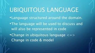 UBIQUITOUS LANGUAGE
•Language structured around the domain.
•The language will be used to discuss and
will also be represented in code
•Change in ubiquitous language <=>
Change in code & model
 
