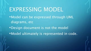 EXPRESSING MODEL
•Model can be expressed through UML
diagrams, etc
•Design document is not the model
•Model ultimately is represented in code.
 