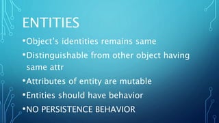 ENTITIES
•Object’s identities remains same
•Distinguishable from other object having
same attr
•Attributes of entity are mutable
•Entities should have behavior
•NO PERSISTENCE BEHAVIOR
 
