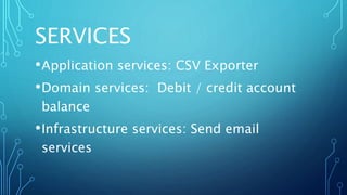 SERVICES
•Application services: CSV Exporter
•Domain services: Debit / credit account
balance
•Infrastructure services: Send email
services
 