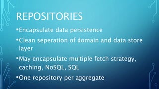 REPOSITORIES
•Encapsulate data persistence
•Clean seperation of domain and data store
layer
•May encapsulate multiple fetch strategy,
caching, NoSQL, SQL
•One repository per aggregate
 