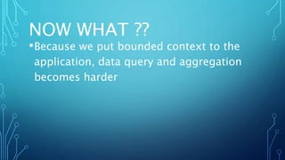 NOW WHAT ??
•Because we put bounded context to the
application, data query and aggregation
becomes harder
 