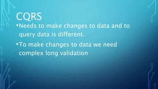 CQRS
•Needs to make changes to data and to
query data is different.
•To make changes to data we need
complex long validation
 