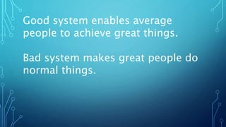 Good system enables average
people to achieve great things.
Bad system makes great people do
normal things.
 