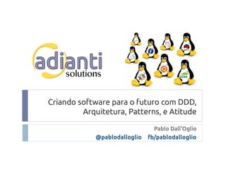 Criando software para o futuro com DDD,
Arquitetura, Patterns, e Atitude
Pablo Dall'Oglio
@pablodalloglio fb/pablodalloglio
 