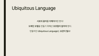 Ubiquitous Language
서로의 용어를 이해해야만 한다!
도메인 모델을 만들기 위해선 모호함이 없어야 한다.
만들어진 Ubiquitous Language는 보관이 필수!
 