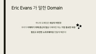 Eric Evans 가 말한 Domain
하나의 도메인은 세상의 어떤것!
우리가 이해하기 위해 혼신의 힘을 다해야만 하는 가장 중요한 부분!
힘있고 유연한 소프트웨어를 만들게 해준다!
 