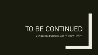 TO BE CONTINUED
2탄 Bounded Context: 모델 무결성에 관하여
 