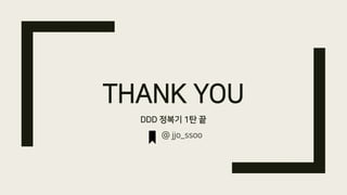 THANK YOU
DDD 정복기 1탄 끝
@ jjo_ssoo
 