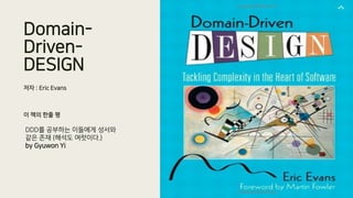 Domain-
Driven-
DESIGN
저자 : Eric Evans
이 책의 한줄 평
DDD를 공부하는 이들에게 성서와
같은 존재 (해석도 여럿이다.)
by Gyuwon Yi
 