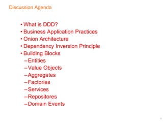 Discussion Agenda
• What is DDD?
• Business Application Practices
• Onion Architecture
• Dependency Inversion Principle
• Building Blocks
–Entities
–Value Objects
–Aggregates
–Factories
–Services
–Repositores
–Domain Events
2
 