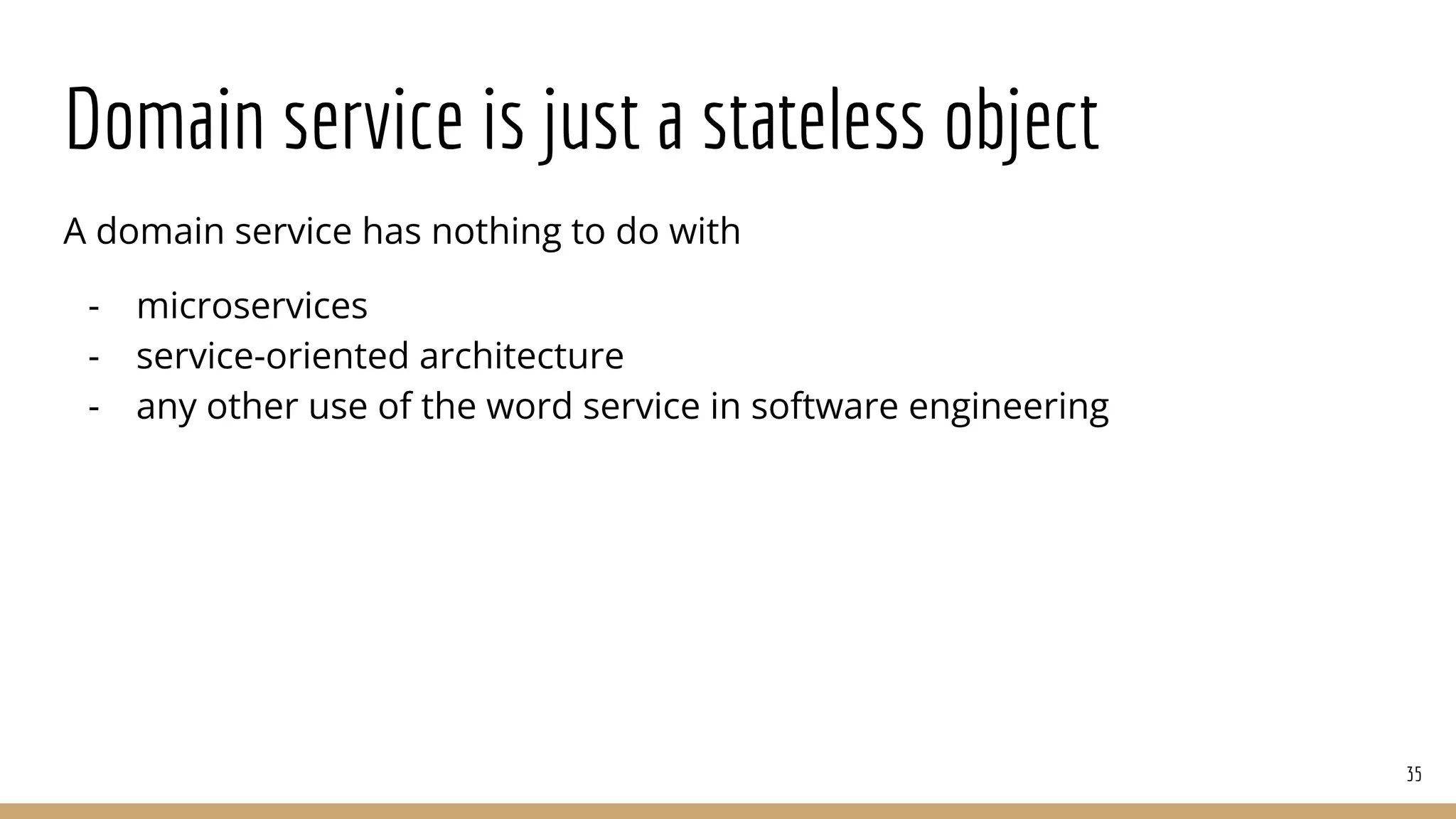 Domain service is just a stateless object
A domain service has nothing to do with
- microservices
- service-oriented architecture
- any other use of the word service in software engineering
35
 