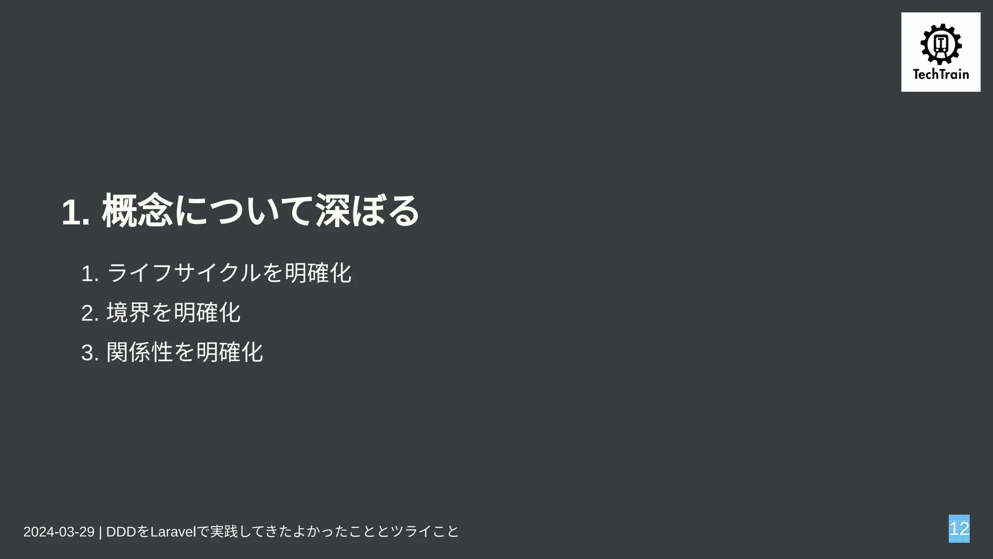 1. 概念について深ぼる
1. ライフサイクルを明確化
2. 境界を明確化
3. 関係性を明確化
2024-03-29 | DDDをLaravelで実践してきたよかったこととツライこと 12
 