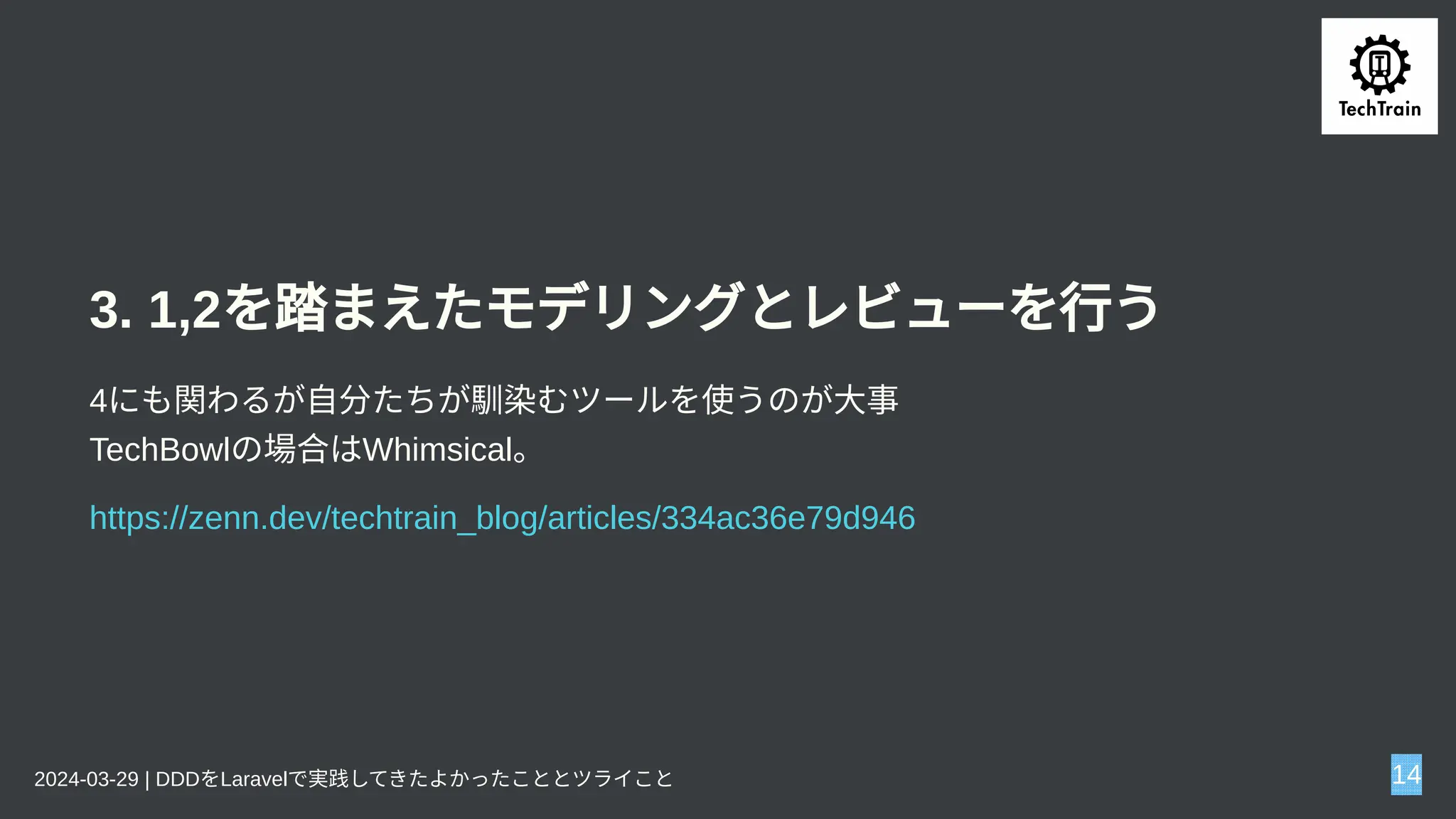 3. 1,2を踏まえたモデリングとレビューを行う
4にも関わるが自分たちが馴染むツールを使うのが大事
TechBowlの場合はWhimsical。
https://zenn.dev/techtrain_blog/articles/334ac36e79d946
2024-03-29 | DDDをLaravelで実践してきたよかったこととツライこと 14
 