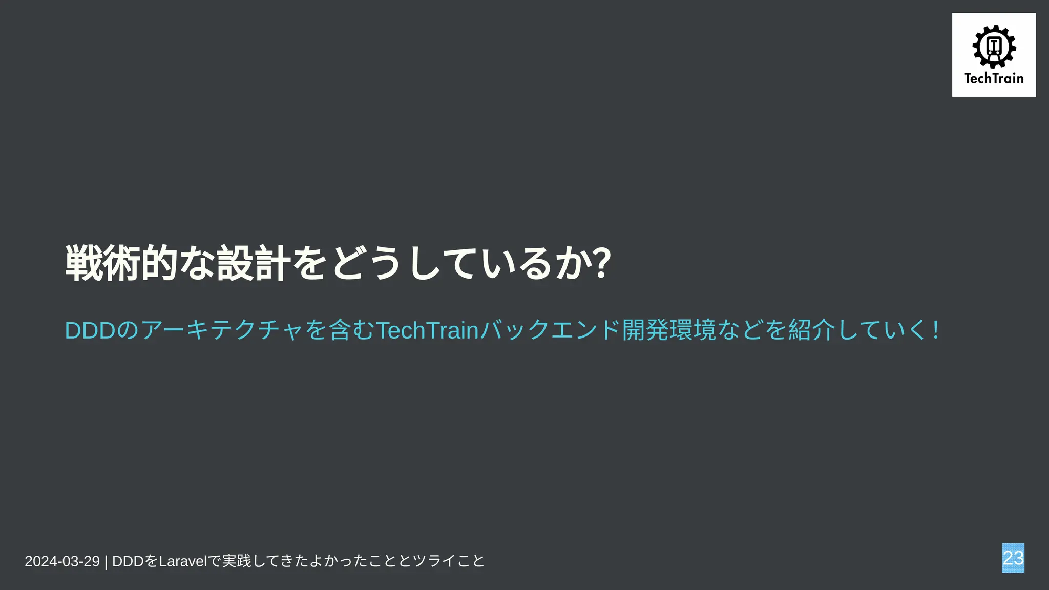 戦術的な設計をどうしているか？
DDDのアーキテクチャを含むTechTrainバックエンド開発環境などを紹介していく！
2024-03-29 | DDDをLaravelで実践してきたよかったこととツライこと 23
 