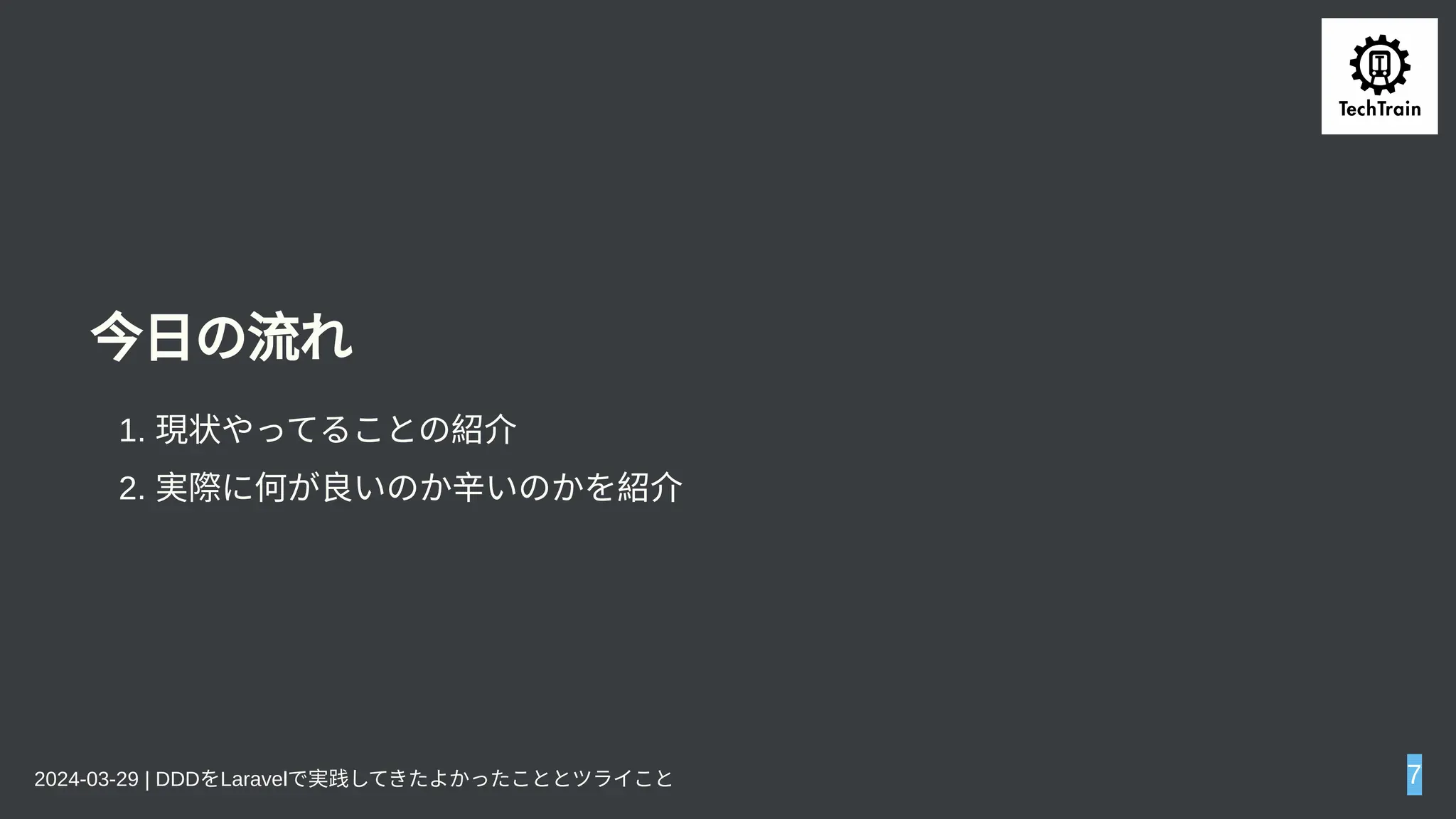 今日の流れ
1. 現状やってることの紹介
2. 実際に何が良いのか辛いのかを紹介
2024-03-29 | DDDをLaravelで実践してきたよかったこととツライこと 7
 