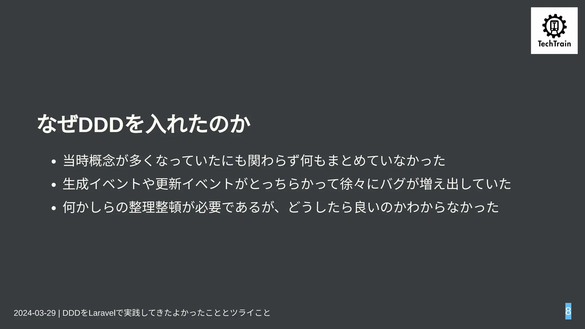 なぜDDDを入れたのか
当時概念が多くなっていたにも関わらず何もまとめていなかった
生成イベントや更新イベントがとっちらかって徐々にバグが増え出していた
何かしらの整理整頓が必要であるが、どうしたら良いのかわからなかった
2024-03-29 | DDDをLaravelで実践してきたよかったこととツライこと 8
 