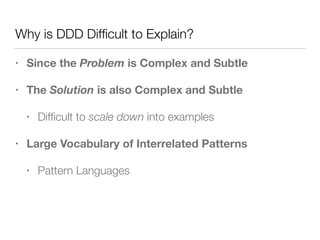 Why is DDD Difﬁcult to Explain?
• Since the Problem is Complex and Subtle
• The Solution is also Complex and Subtle
• Difﬁcult to scale down into examples
• Large Vocabulary of Interrelated Patterns
• Pattern Languages
 