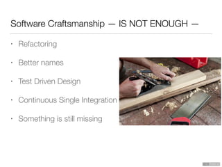 Software Craftsmanship — IS NOT ENOUGH —
• Refactoring
• Better names
• Test Driven Design
• Continuous Single Integration
• Something is still missing
 