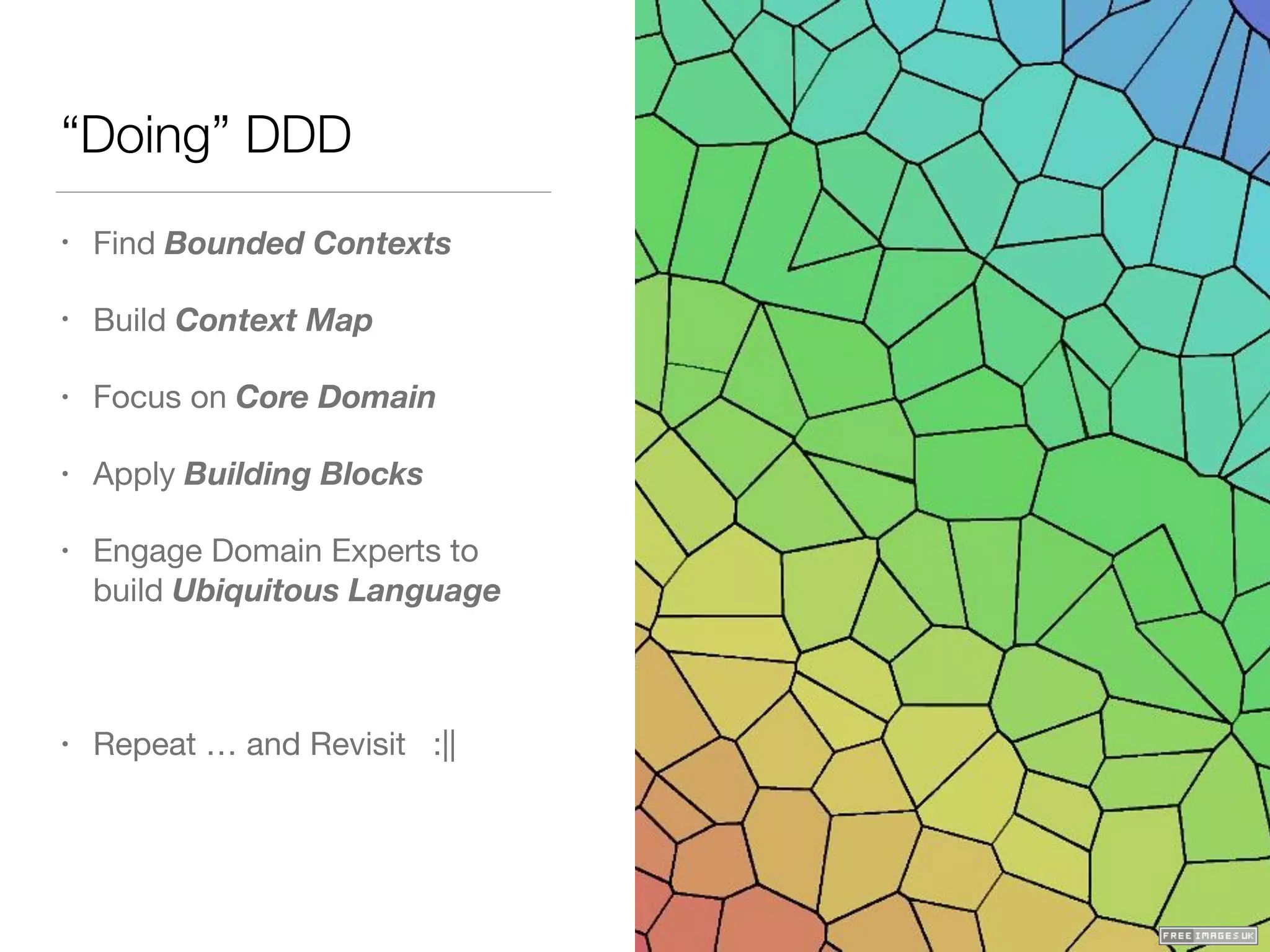 “Doing” DDD
• Find Bounded Contexts

• Build Context Map

• Focus on Core Domain

• Apply Building Blocks

• Engage Domain Experts to
build Ubiquitous Language

• Repeat … and Revisit :||
 