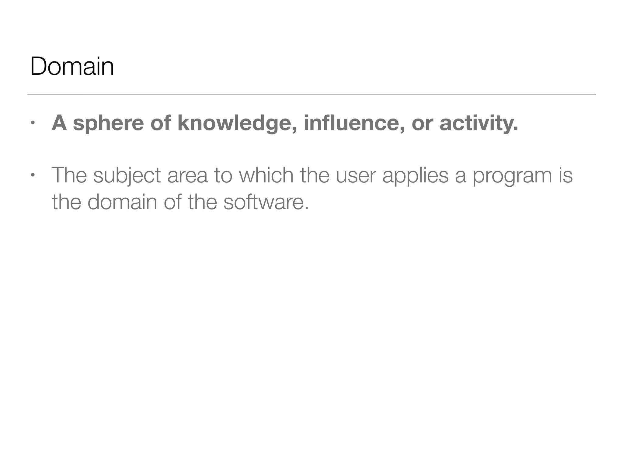Domain
• A sphere of knowledge, inﬂuence, or activity.
• The subject area to which the user applies a program is
the domain of the software.
 