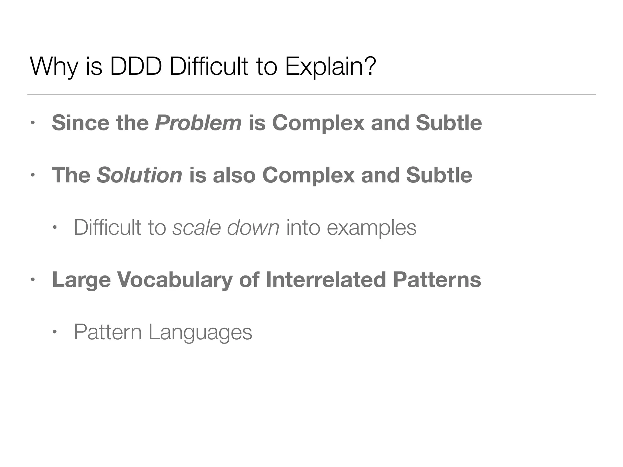 Why is DDD Difﬁcult to Explain?
• Since the Problem is Complex and Subtle
• The Solution is also Complex and Subtle
• Difﬁcult to scale down into examples
• Large Vocabulary of Interrelated Patterns
• Pattern Languages
 