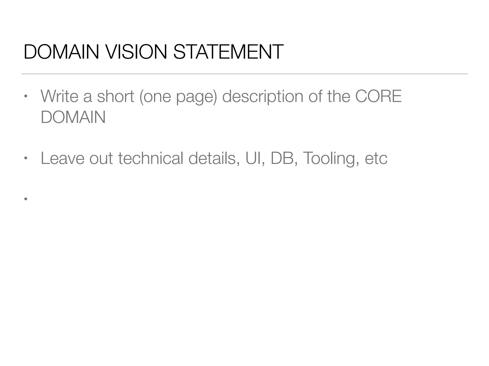 DOMAIN VISION STATEMENT
• Write a short (one page) description of the CORE
DOMAIN
• Leave out technical details, UI, DB, Tooling, etc
•
 