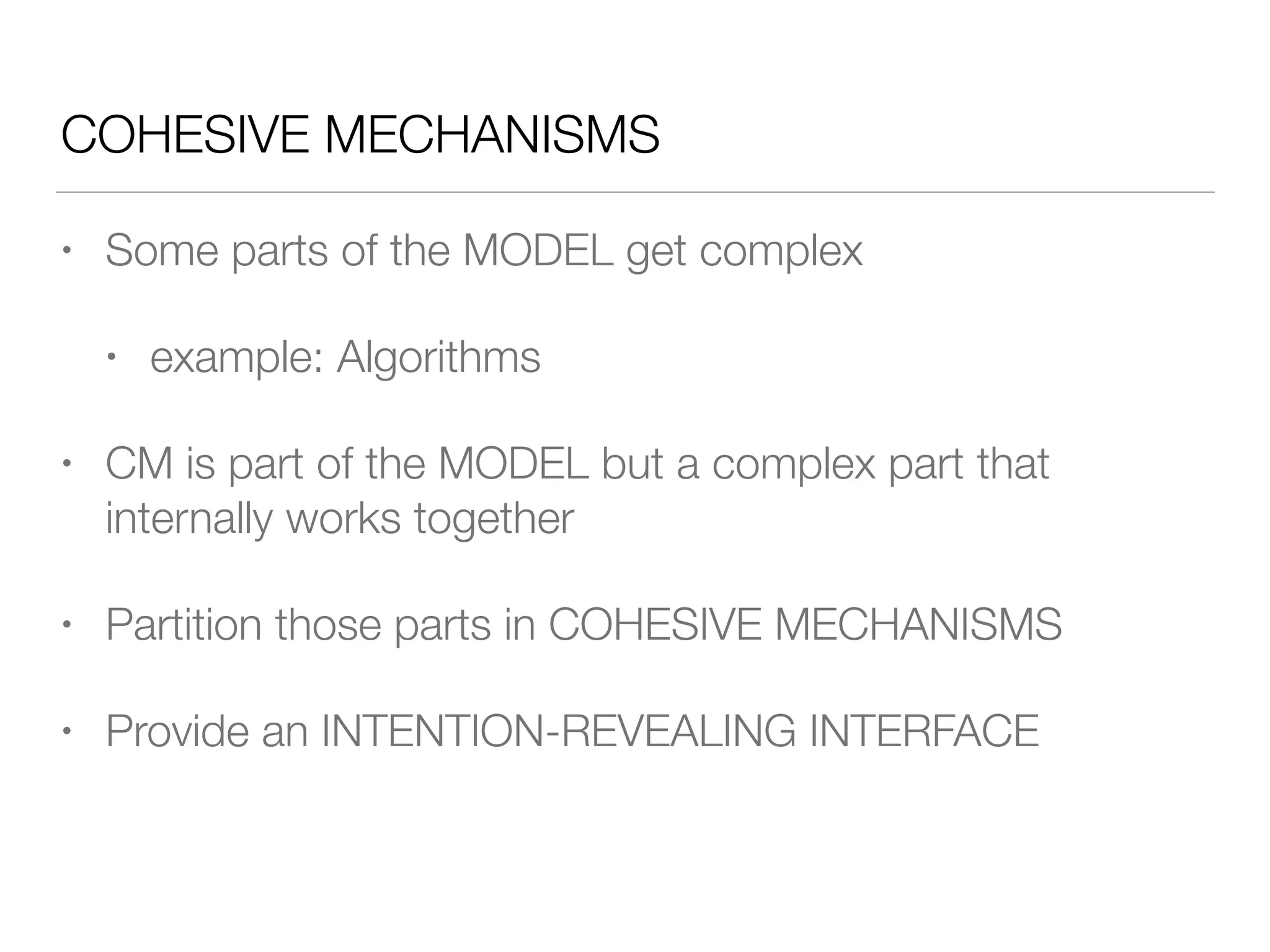 COHESIVE MECHANISMS
• Some parts of the MODEL get complex
• example: Algorithms
• CM is part of the MODEL but a complex part that
internally works together
• Partition those parts in COHESIVE MECHANISMS
• Provide an INTENTION-REVEALING INTERFACE
 