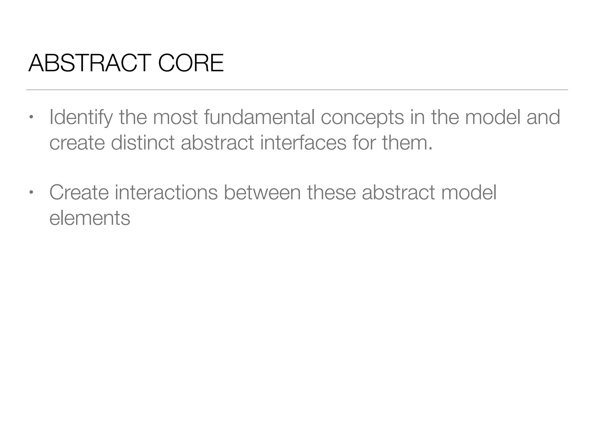 ABSTRACT CORE
• Identify the most fundamental concepts in the model and
create distinct abstract interfaces for them.
• Create interactions between these abstract model
elements
 