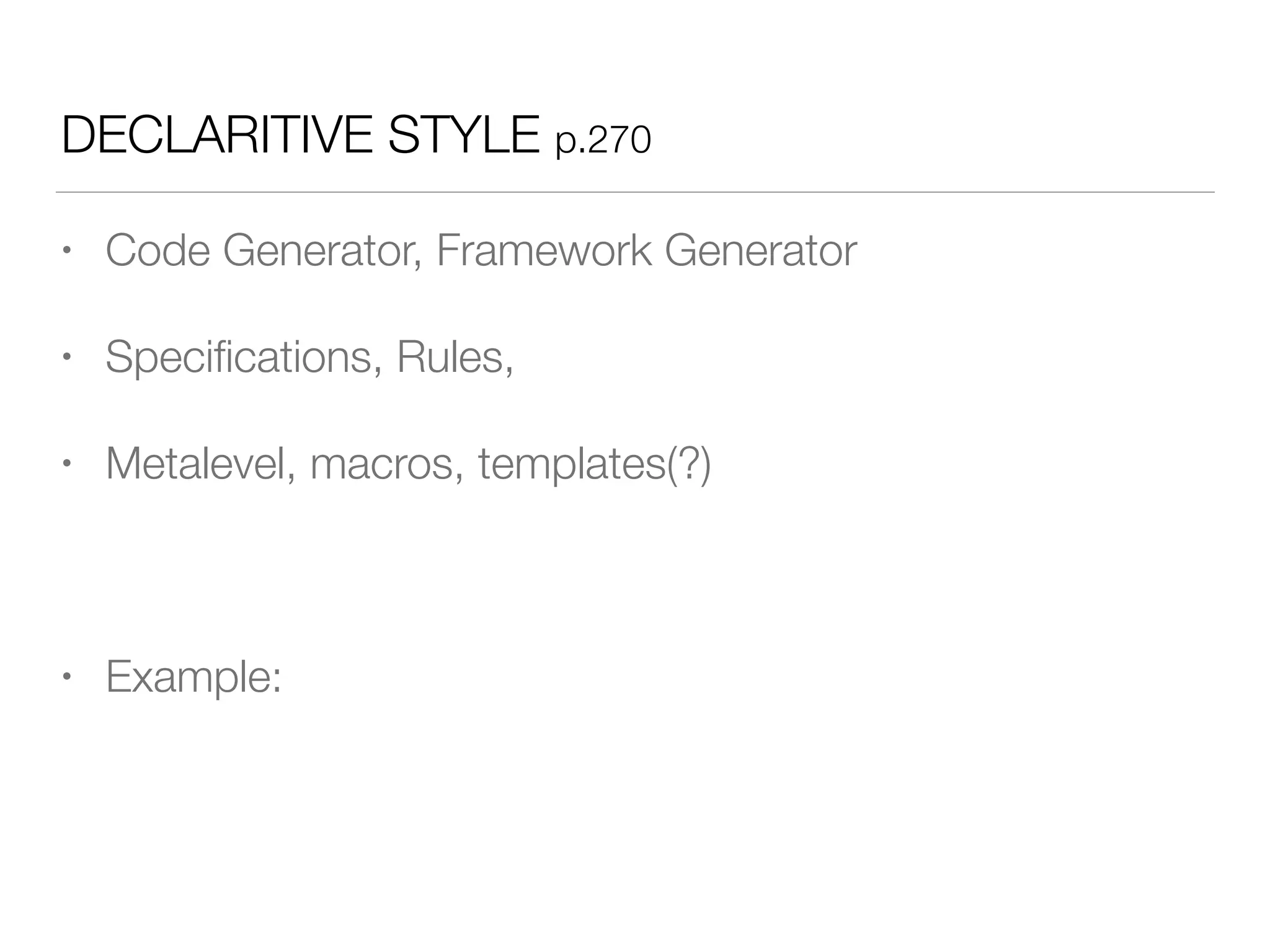 DECLARITIVE STYLE p.270
• Code Generator, Framework Generator
• Speciﬁcations, Rules,
• Metalevel, macros, templates(?)
• Example:
 