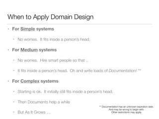 When to Apply Domain Design
• For Simple systems
• No worries. It ﬁts inside a person’s head.
• For Medium systems
• No wo...