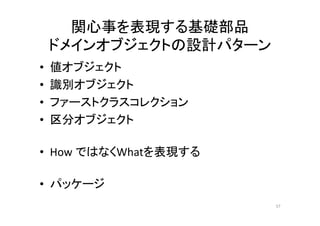 関心事を表現する基礎部品
ドメインオブジェクトの設計パターン
• 値オブジェクト
• 識別オブジェクト
• ファーストクラスコレクション
• 区分オブジェクト
• How ではなくWhatを表現する
• パッケージ
57
 